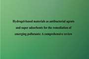 Hydrogel-based materials as antibacterial agents and super adsorbents for the remediation of emerging pollutants: A comprehensive review