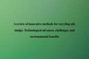 A review of innovative methods for recycling oily sludge: Technological advances, challenges, and environmental benefits