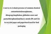 A survey to evaluate presence of common chemical contaminants ( benzophenone , diisopropylnapthalene , phthalate esters and pentachlorophenol )and heavy metals (Pb and Cd) in recycled paper and paperboard used for food packaging 