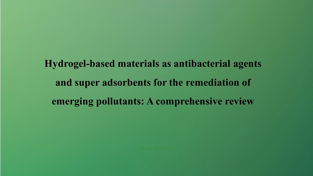 Hydrogel-based materials as antibacterial agents and super adsorbents for the remediation of emerging pollutants: A comprehensive review