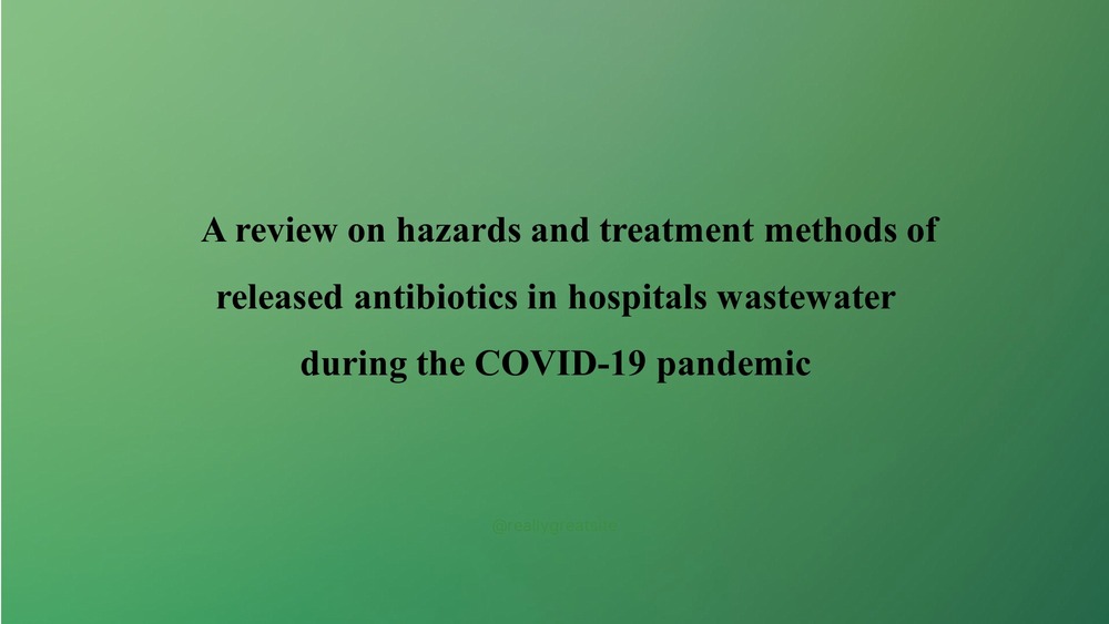 A review on hazards and treatment methods of released antibiotics in hospitals wastewater during the COVID-19 pandemic